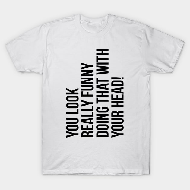 You look really funny doing that with your head silly funny t-shirt T-Shirt by RedYolk